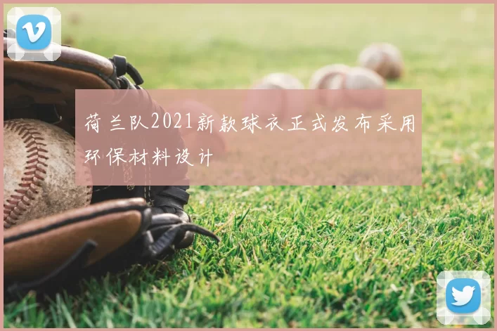 荷兰队2021新款球衣正式发布采用环保材料设计