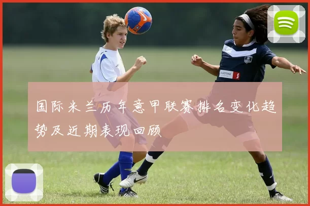 国际米兰历年意甲联赛排名变化趋势及近期表现回顾