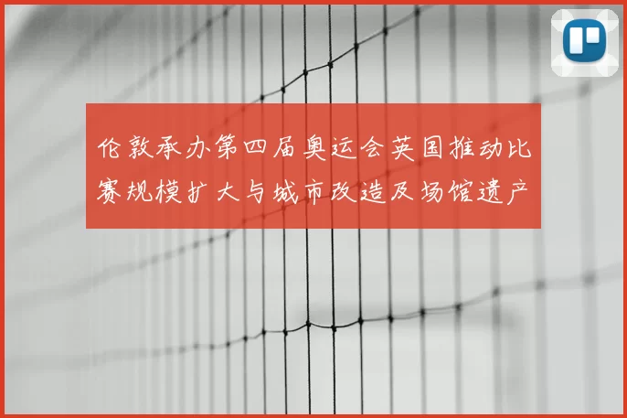 伦敦承办第四届奥运会英国推动比赛规模扩大与城市改造及场馆遗产