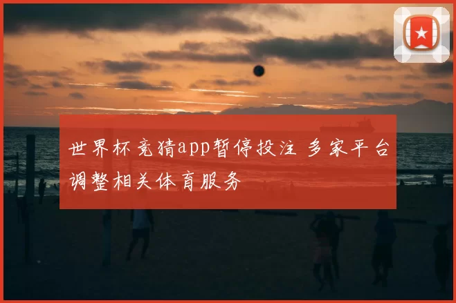 世界杯竞猜app暂停投注 多家平台调整相关体育服务