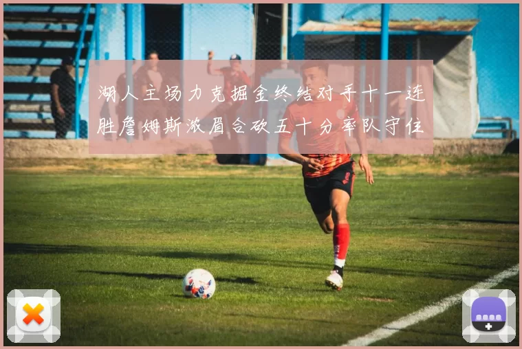 湖人主场力克掘金终结对手十一连胜詹姆斯浓眉合砍五十分率队守住西部前八席位