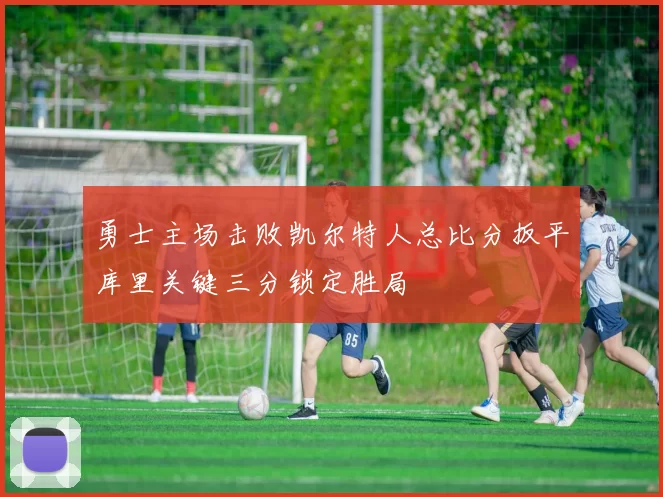 勇士主场击败凯尔特人总比分扳平库里关键三分锁定胜局