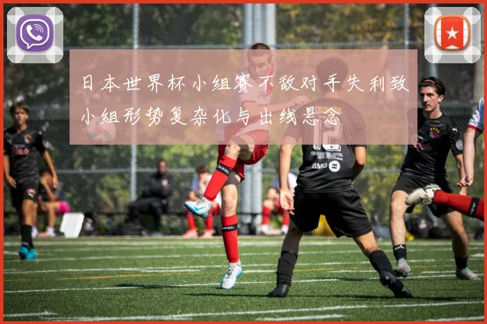 日本世界杯小组赛不敌对手失利致小组形势复杂化与出线悬念