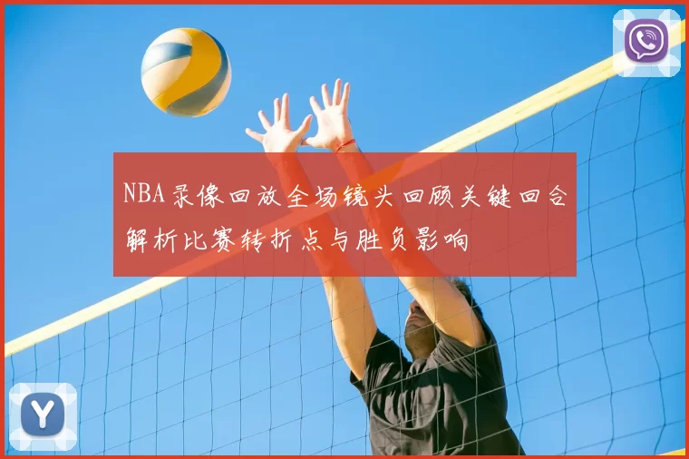 NBA录像回放全场镜头回顾关键回合解析比赛转折点与胜负影响