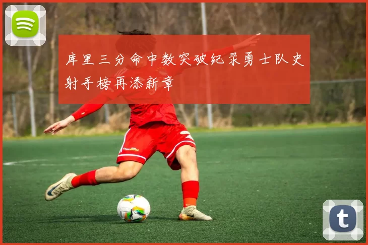 库里三分命中数突破纪录勇士队史射手榜再添新章