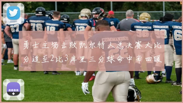 勇士主场击败凯尔特人总决赛大比分追至2比3库里三分球命中率回暖