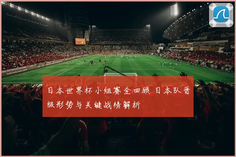 日本世界杯小组赛全回顾 日本队晋级形势与关键战绩解析