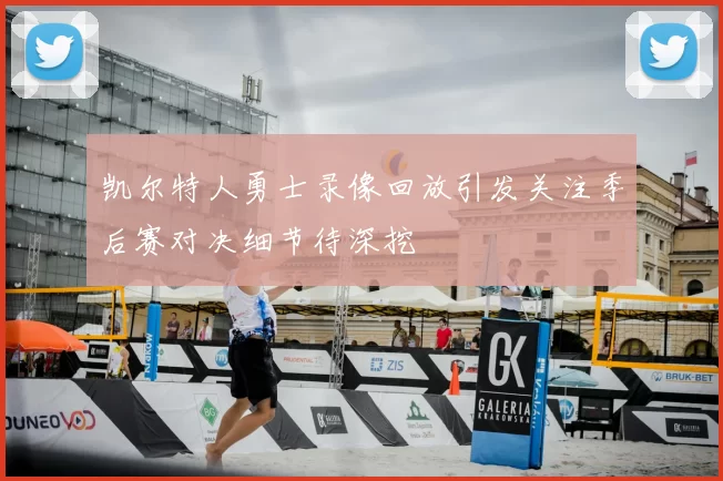 凯尔特人勇士录像回放引发关注季后赛对决细节待深挖