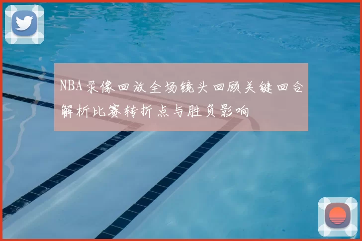 NBA录像回放全场镜头回顾关键回合解析比赛转折点与胜负影响