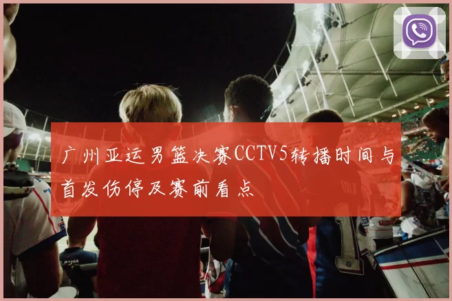 广州亚运男篮决赛CCTV5转播时间与首发伤停及赛前看点