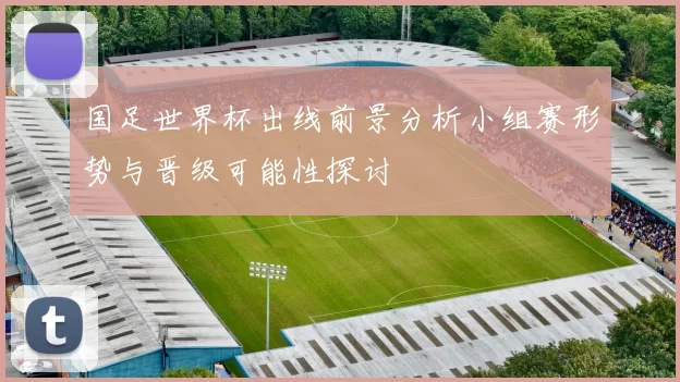 国足世界杯出线前景分析小组赛形势与晋级可能性探讨