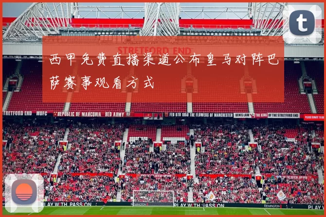 西甲免费直播渠道公布皇马对阵巴萨赛事观看方式