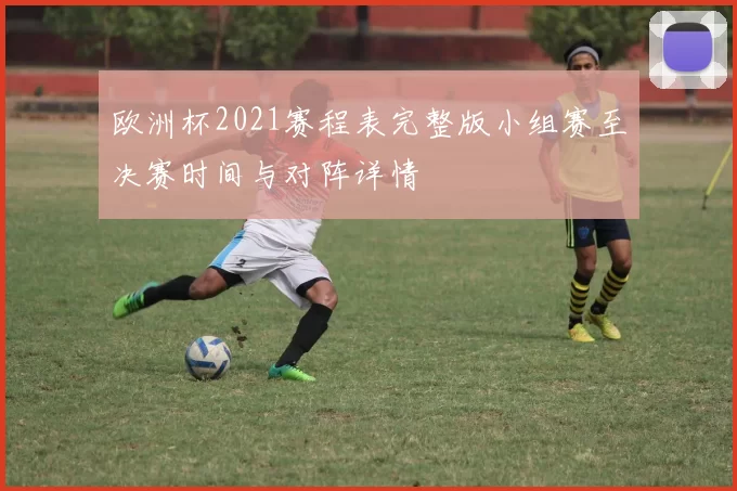 欧洲杯2021赛程表完整版小组赛至决赛时间与对阵详情