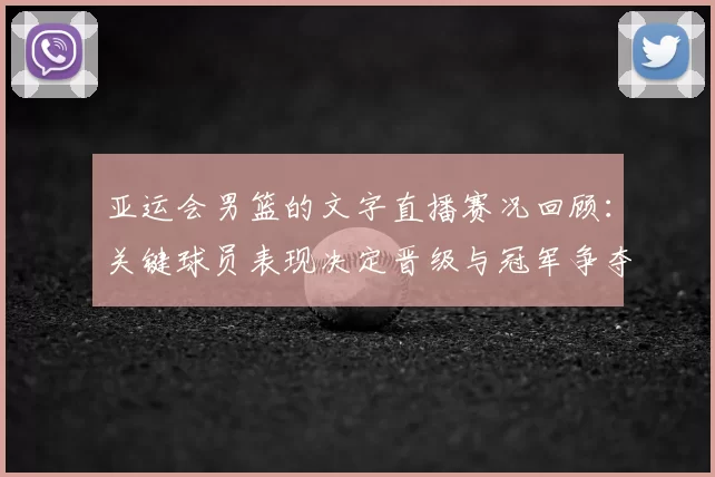 亚运会男篮的文字直播赛况回顾:关键球员表现决定晋级与冠军争夺看点