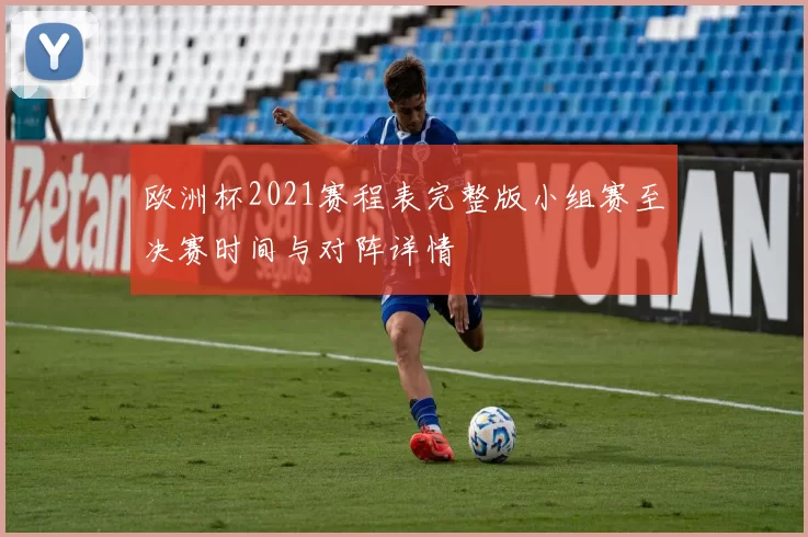 欧洲杯2021赛程表完整版小组赛至决赛时间与对阵详情