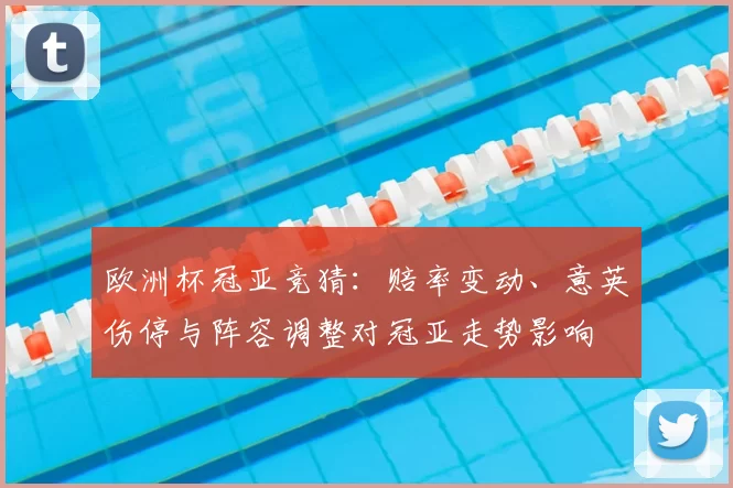 欧洲杯冠亚竞猜:赔率变动、意英伤停与阵容调整对冠亚走势影响