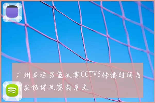 广州亚运男篮决赛CCTV5转播时间与首发伤停及赛前看点