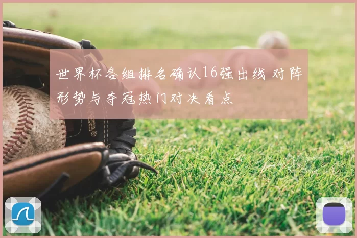 世界杯各组排名确认16强出线 对阵形势与夺冠热门对决看点