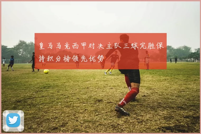 皇马马竞西甲对决主队三球完胜保持积分榜领先优势