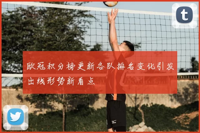 欧冠积分榜更新各队排名变化引发出线形势新看点