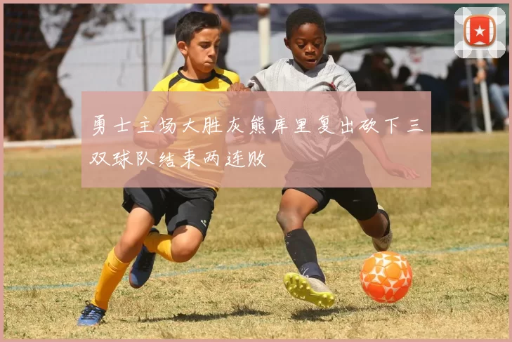 勇士主场大胜灰熊库里复出砍下三双球队结束两连败