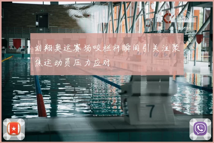 刘翔奥运赛场咬栏杆瞬间引关注聚焦运动员压力应对