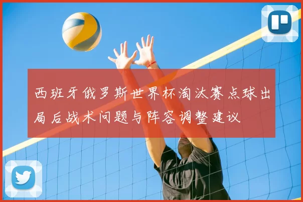 西班牙俄罗斯世界杯淘汰赛点球出局后战术问题与阵容调整建议