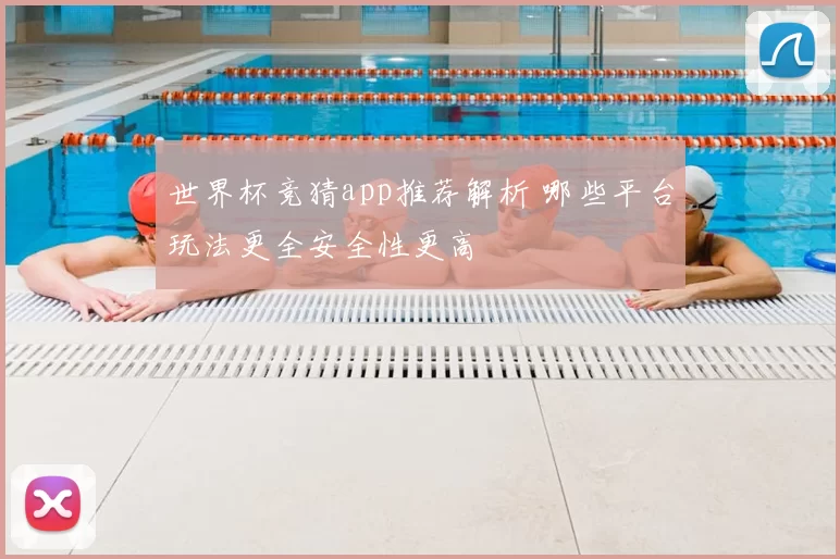 世界杯竞猜app推荐解析 哪些平台玩法更全安全性更高