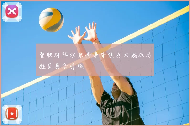 曼联对阵切尔西争夺焦点大战双方胜负悬念升级