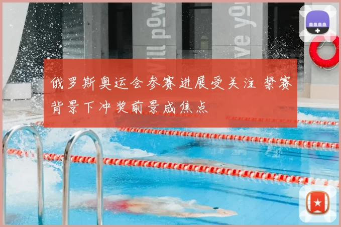 俄罗斯奥运会参赛进展受关注 禁赛背景下冲奖前景成焦点