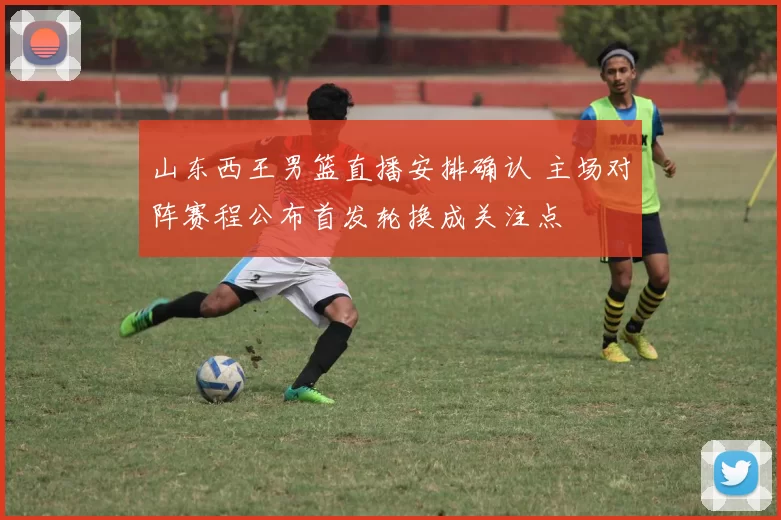 山东西王男篮直播安排确认 主场对阵赛程公布首发轮换成关注点