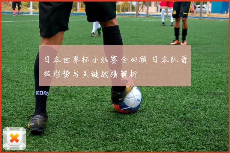 日本世界杯小组赛全回顾 日本队晋级形势与关键战绩解析
