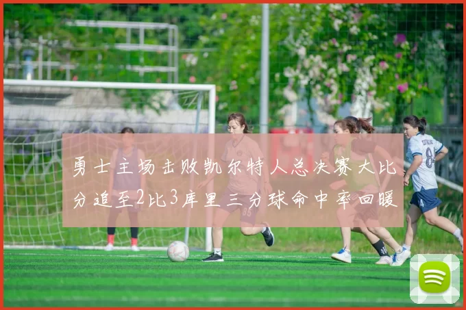 勇士主场击败凯尔特人总决赛大比分追至2比3库里三分球命中率回暖