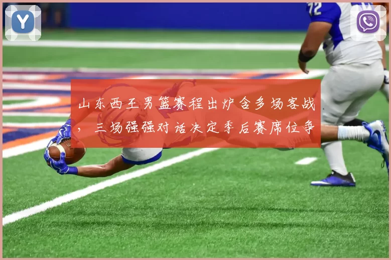 山东西王男篮赛程出炉含多场客战，三场强强对话决定季后赛席位争夺