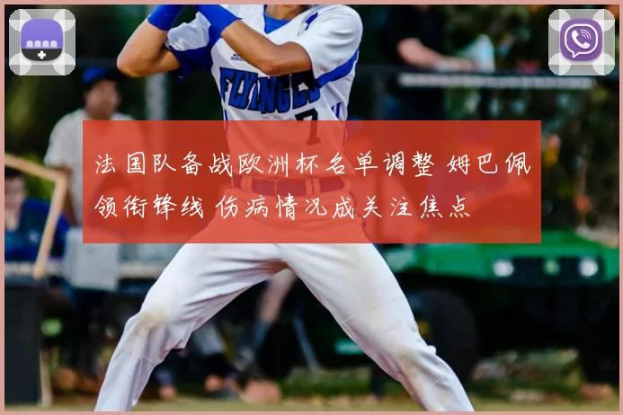 法国队备战欧洲杯名单调整 姆巴佩领衔锋线 伤病情况成关注焦点