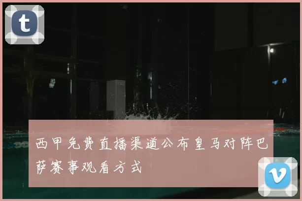 西甲免费直播渠道公布皇马对阵巴萨赛事观看方式