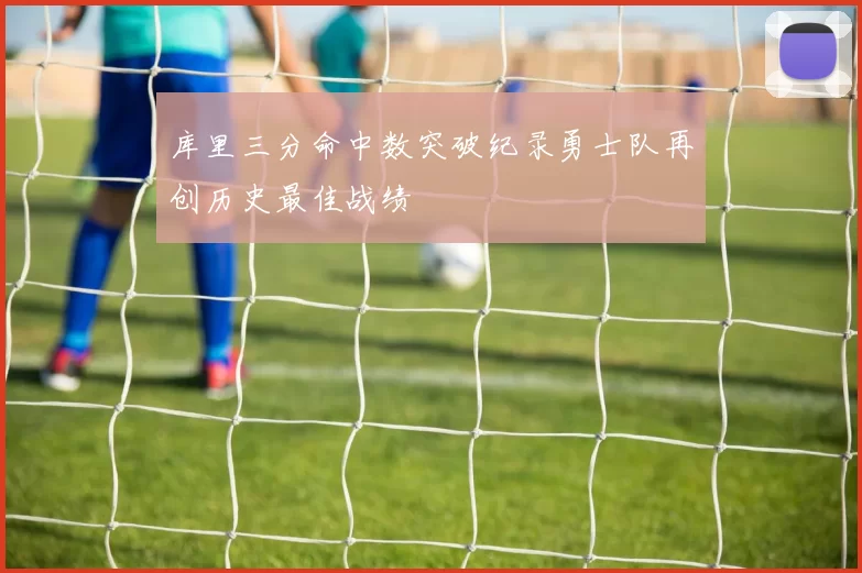 库里三分命中数突破纪录勇士队再创历史最佳战绩