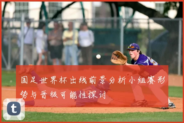 国足世界杯出线前景分析小组赛形势与晋级可能性探讨
