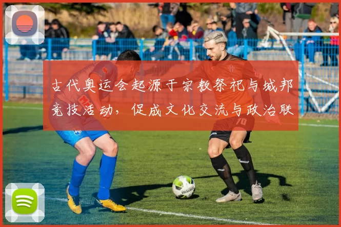 古代奥运会起源于宗教祭祀与城邦竞技活动,促成文化交流与政治联结